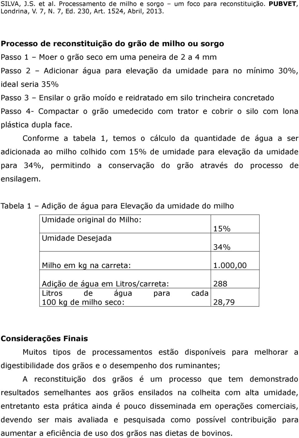 Conforme a tabela 1, temos o cálculo da quantidade de água a ser adicionada ao milho colhido com 15% de umidade para elevação da umidade para 34%, permitindo a conservação do grão através do processo