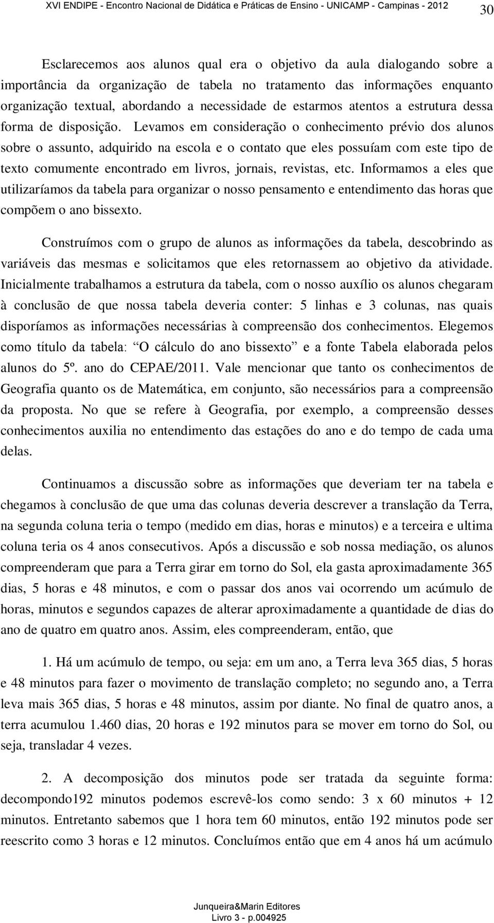 Levamos em consideração o conhecimento prévio dos alunos sobre o assunto, adquirido na escola e o contato que eles possuíam com este tipo de texto comumente encontrado em livros, jornais, revistas,