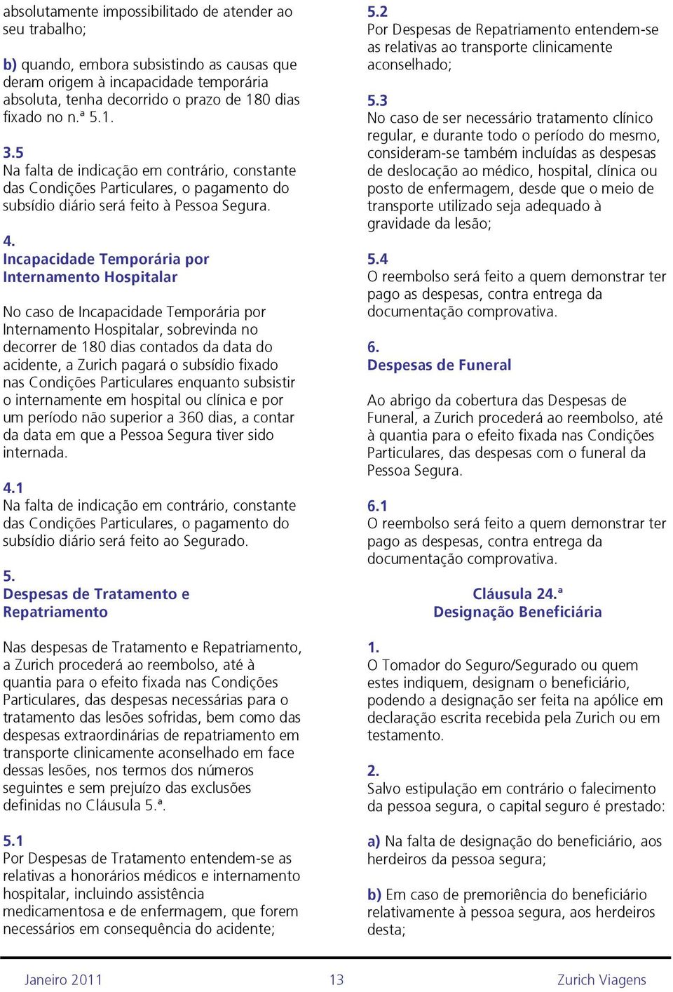 Incapacidade Temporária por Internamento Hospitalar No caso de Incapacidade Temporária por Internamento Hospitalar, sobrevinda no decorrer de 180 dias contados da data do acidente, a Zurich pagará o