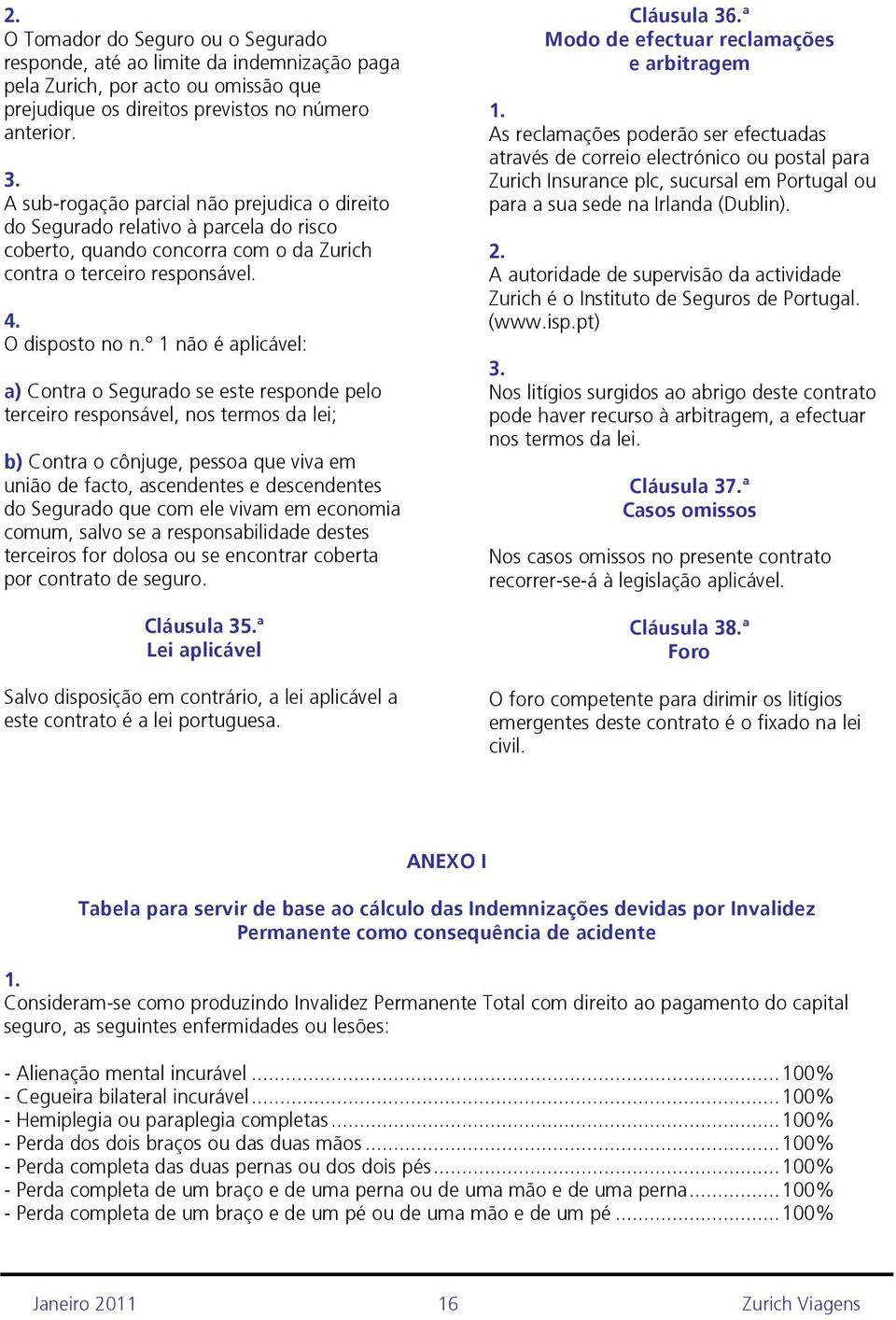 º 1 não é aplicável: a) Contra o Segurado se este responde pelo terceiro responsável, nos termos da lei; b) Contra o cônjuge, pessoa que viva em união de facto, ascendentes e descendentes do Segurado