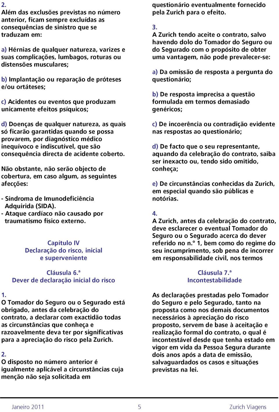 só ficarão garantidas quando se possa provarem, por diagnóstico médico inequívoco e indiscutível, que são consequência directa de acidente coberto.