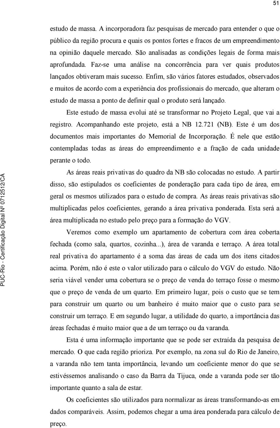 Enfim, são vários fatores estudados, observados e muitos de acordo com a experiência dos profissionais do mercado, que alteram o estudo de massa a ponto de definir qual o produto será lançado.