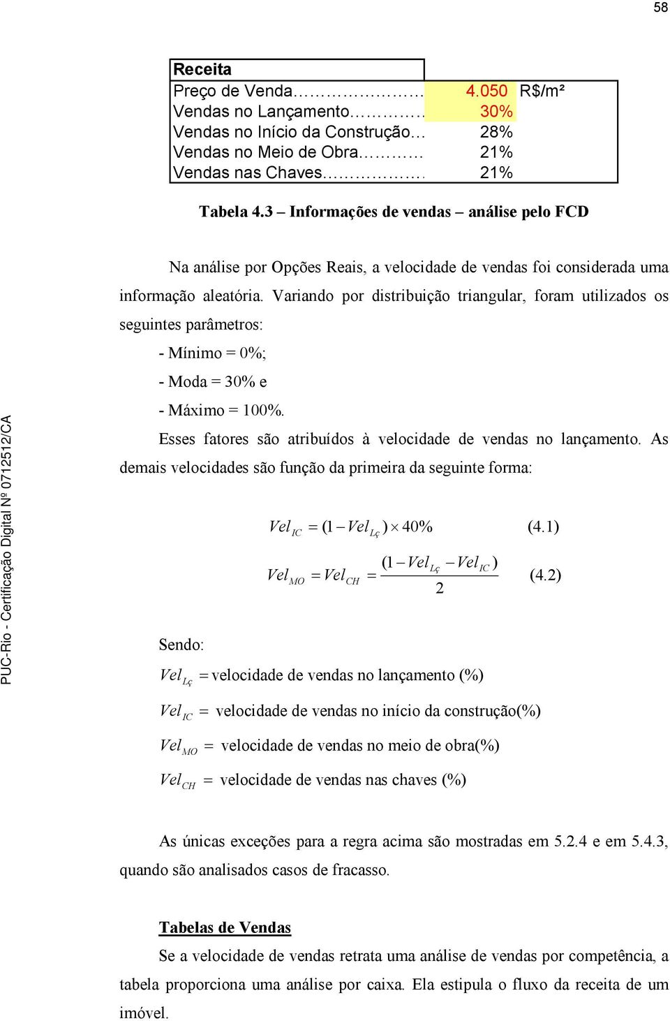 Variando por distribuição triangular, foram utilizados os seguintes parâmetros: - Mínimo = 0%; - Moda = 30% e - Máximo = 100%. Esses fatores são atribuídos à velocidade de vendas no lançamento.