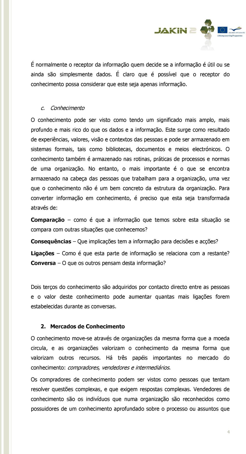 Este surge como resultado de experiências, valores, visão e contextos das pessoas e pode ser armazenado em sistemas formais, tais como bibliotecas, documentos e meios electrónicos.