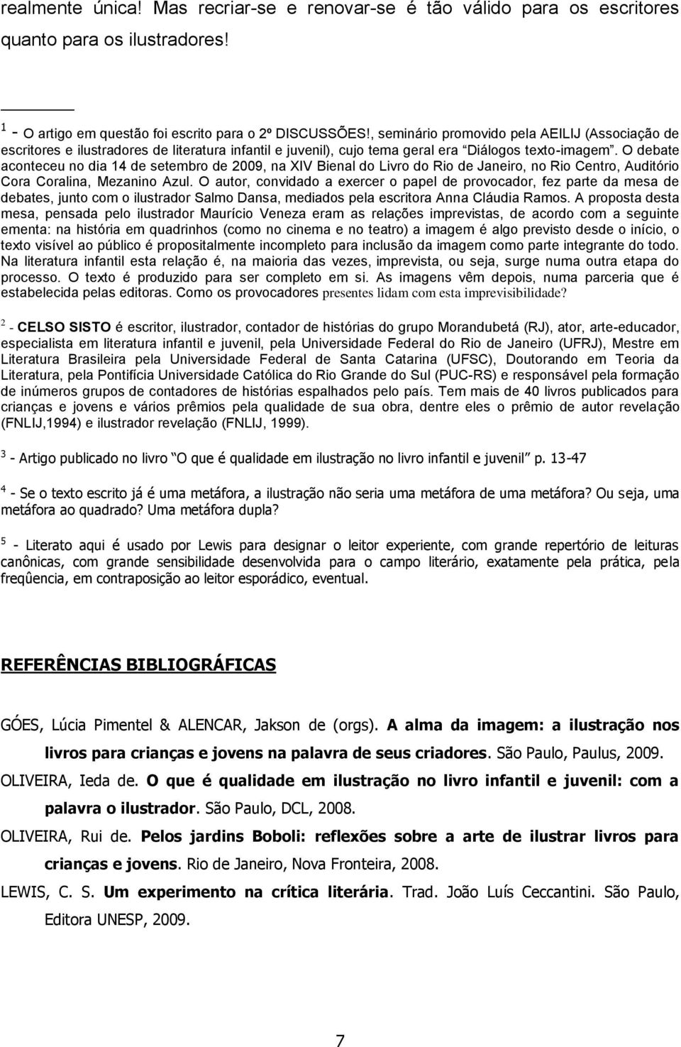 O debate aconteceu no dia 14 de setembro de 2009, na XIV Bienal do Livro do Rio de Janeiro, no Rio Centro, Auditório Cora Coralina, Mezanino Azul.