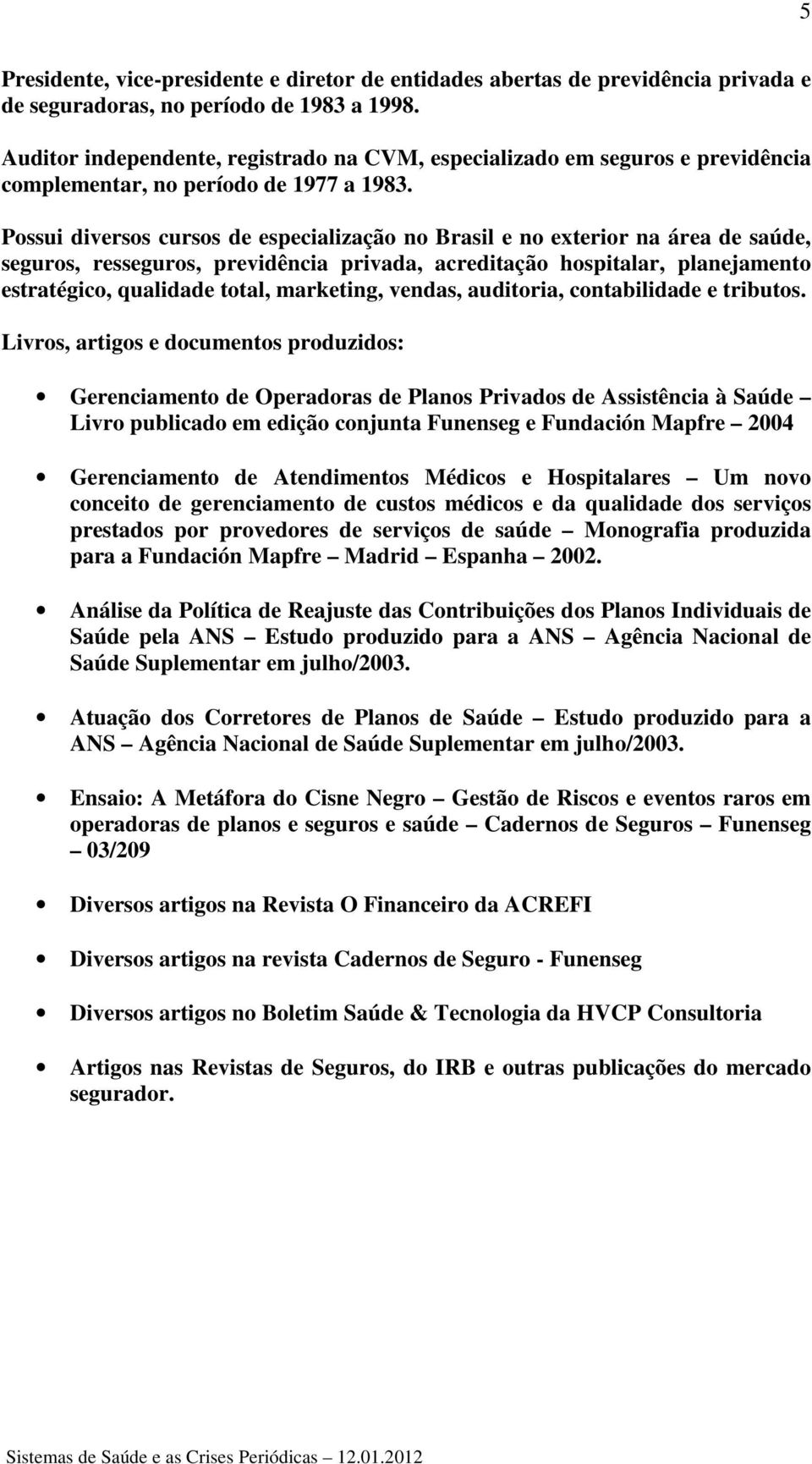 Possui diversos cursos de especialização no Brasil e no exterior na área de saúde, seguros, resseguros, previdência privada, acreditação hospitalar, planejamento estratégico, qualidade total,