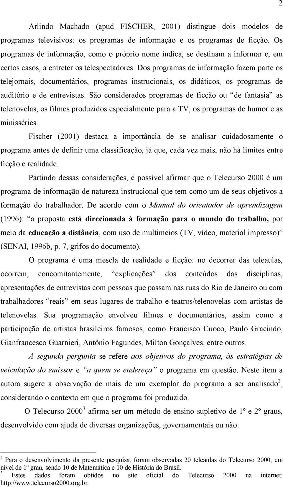 Dos programas de informação fazem parte os telejornais, documentários, programas instrucionais, os didáticos, os programas de auditório e de entrevistas.