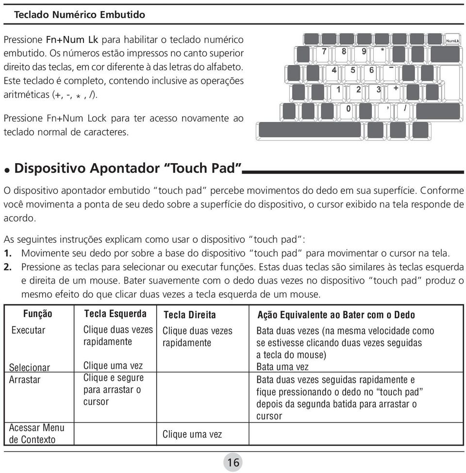 Dispositivo Apontador Touch Pad O dispositivo apontador embutido touch pad percebe movimentos do dedo em sua superfície.