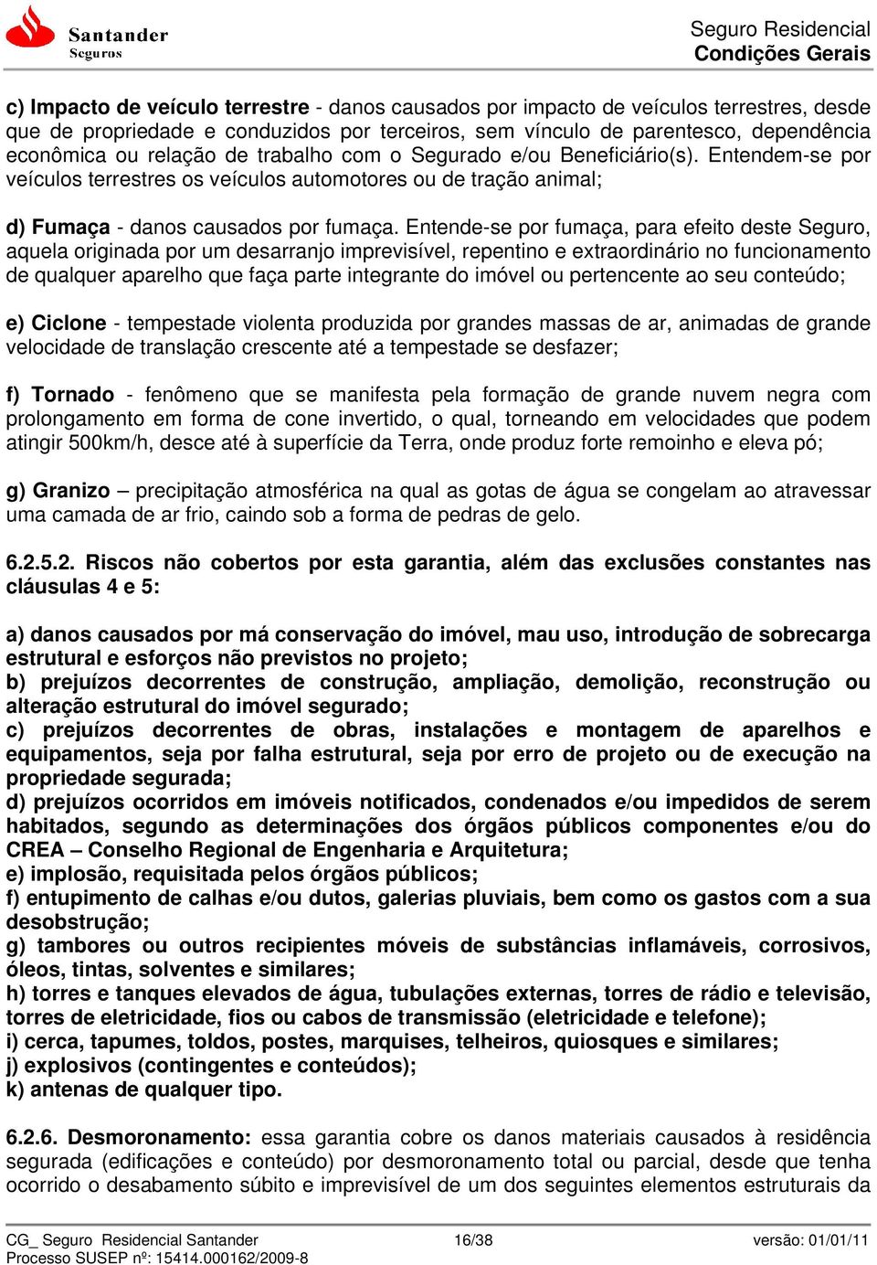 Entende-se por fumaça, para efeito deste Seguro, aquela originada por um desarranjo imprevisível, repentino e extraordinário no funcionamento de qualquer aparelho que faça parte integrante do imóvel