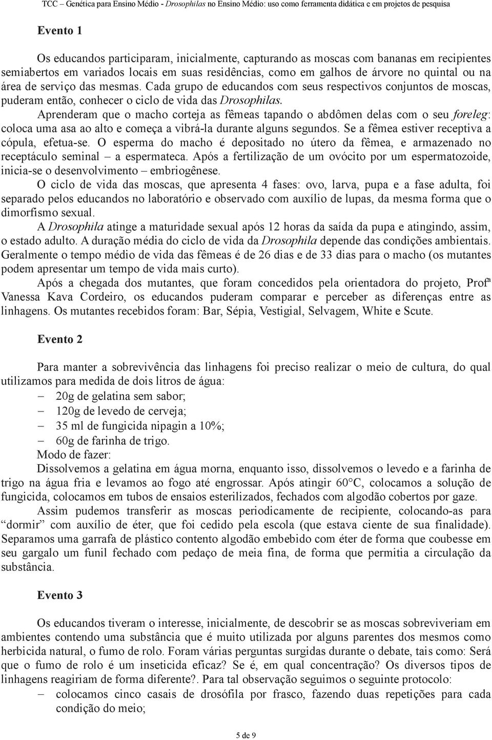 Aprenderam que o macho corteja as fêmeas tapando o abdômen delas com o seu foreleg: coloca uma asa ao alto e começa a vibrá-la durante alguns segundos.