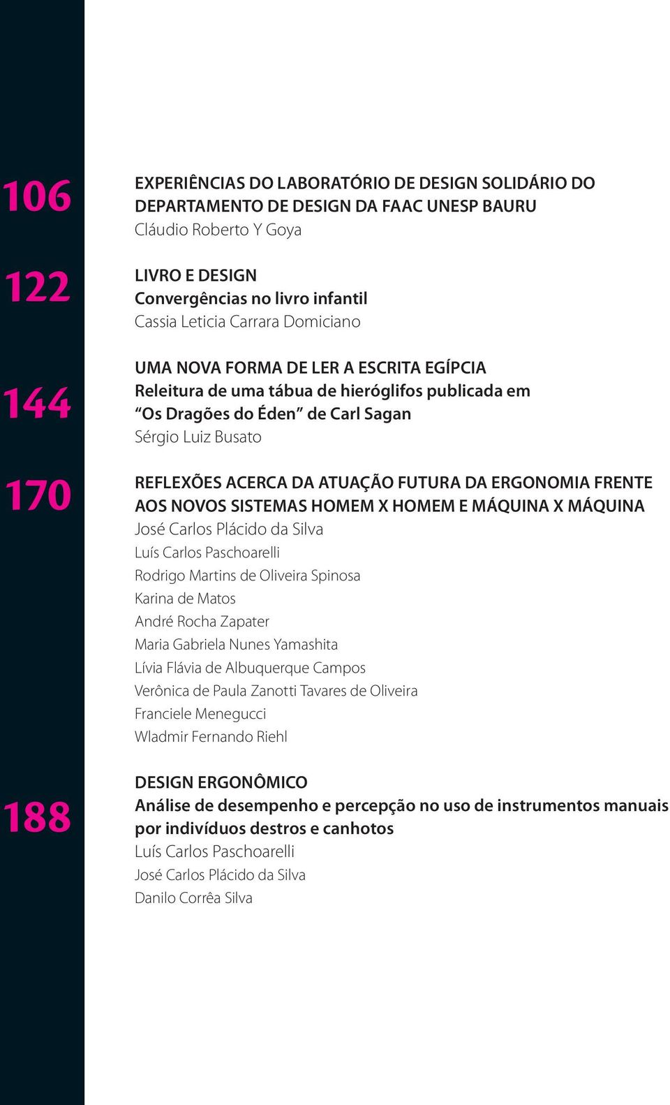 ERGONOMIA FRENTE AOS NOVOS SISTEMAS HOMEM X HOMEM E MÁQUINA X MÁQUINA José Carlos Plácido da Silva Luís Carlos Paschoarelli Rodrigo Martins de Oliveira Spinosa Karina de Matos André Rocha Zapater