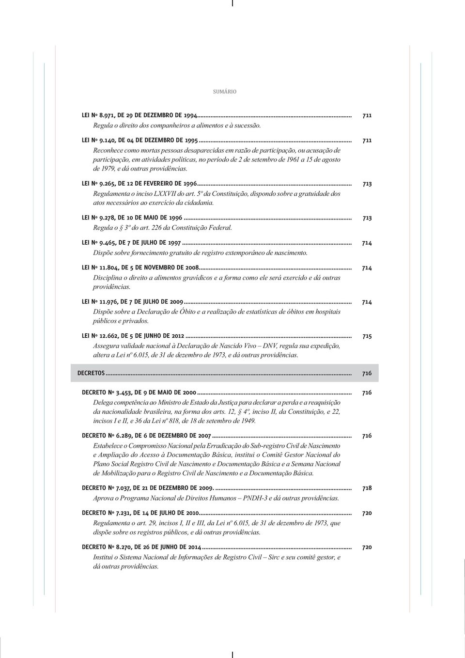 outras providências. LEI Nº 9.265, DE 12 DE FEVEREIRO DE 1996... 713 Regulamenta o inciso LXXVII do art. 5º da Constituição, dispondo sobre a gratuidade dos atos necessários ao exercício da cidadania.