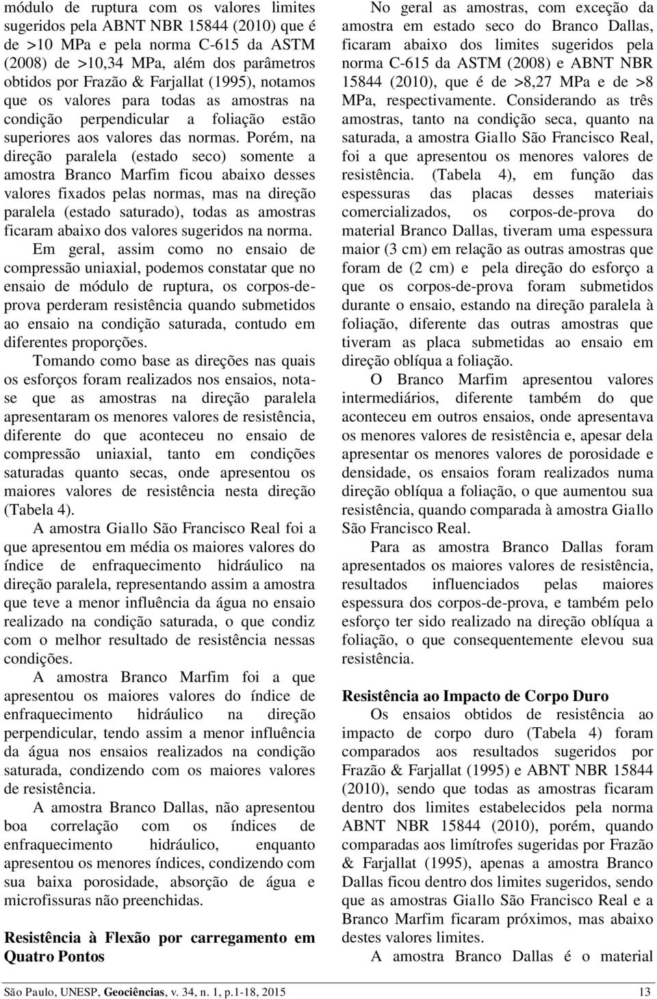 Porém, na direção paralela (estado seco) somente a amostra Branco Marfim ficou abaixo desses valores fixados pelas normas, mas na direção paralela (estado saturado), todas as amostras ficaram abaixo