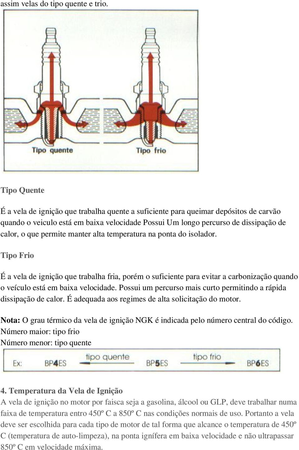 permite manter alta temperatura na ponta do isolador. Tipo Frio É a vela de ignição que trabalha fria, porém o suficiente para evitar a carbonização quando o veículo está em baixa velocidade.