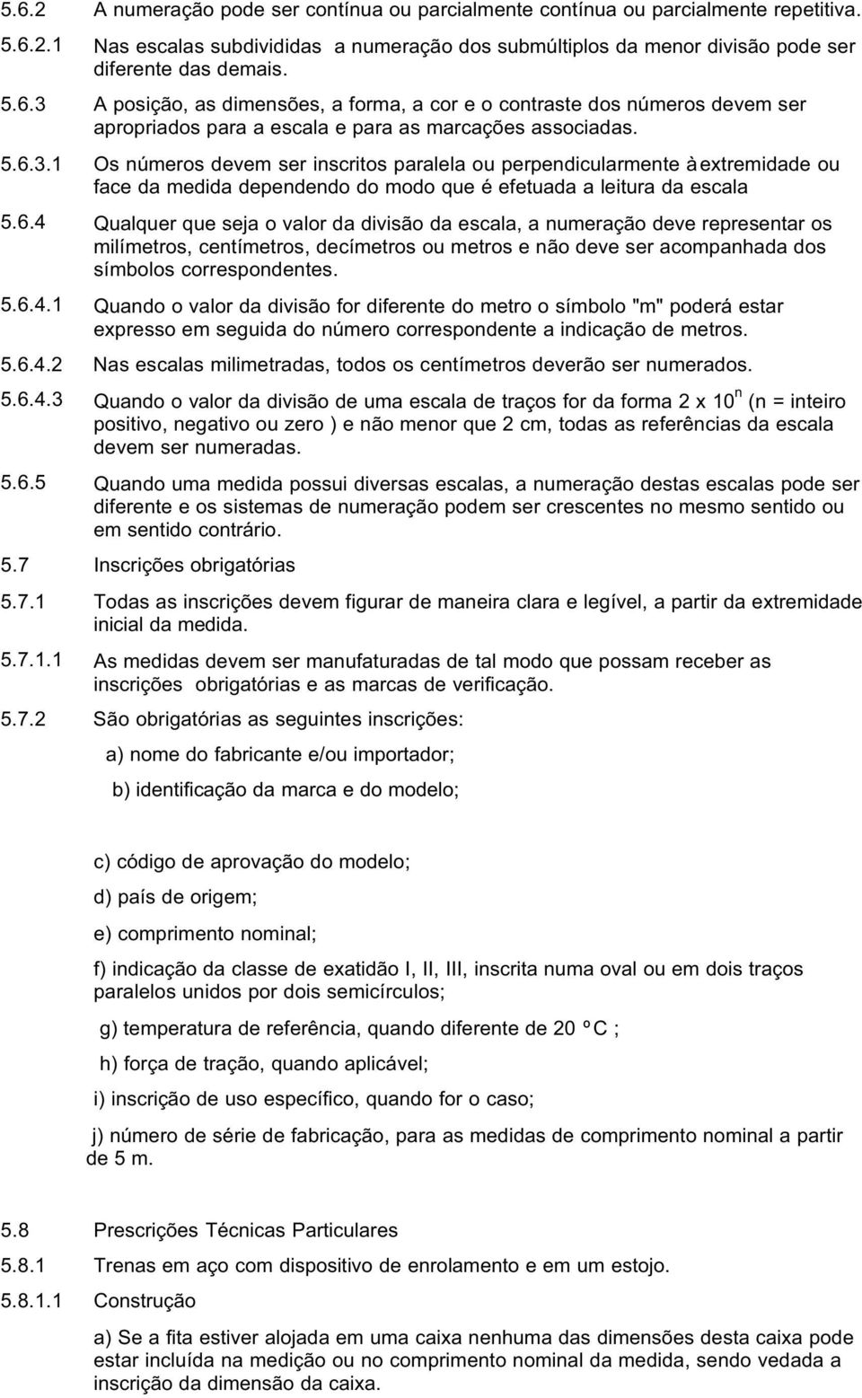 6.4 Qualquer que seja o valor da divisão da escala, a numeração deve representar os milímetros, centímetros, decímetros ou metros e não deve ser acompanhada dos símbolos correspondentes. 5.6.4.1 Quando o valor da divisão for diferente do metro o símbolo "m" poderá estar expresso em seguida do número correspondente a indicação de metros.