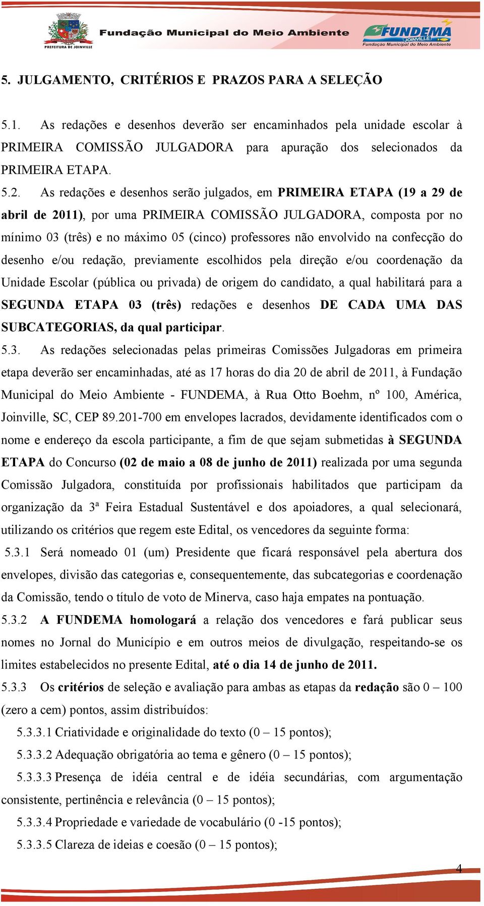 As redações e desenhos serão julgados, em PRIMEIRA ETAPA (19 a 29 de abril de 2011), por uma PRIMEIRA COMISSÃO JULGADORA, composta por no mínimo 03 (três) e no máximo 05 (cinco) professores não