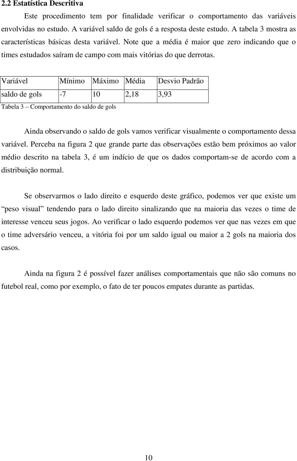 Variável Mínimo Máximo Média Desvio Padrão saldo de gols -7 10 2,18 3,93 Tabela 3 Comportamento do saldo de gols Ainda observando o saldo de gols vamos verificar visualmente o comportamento dessa