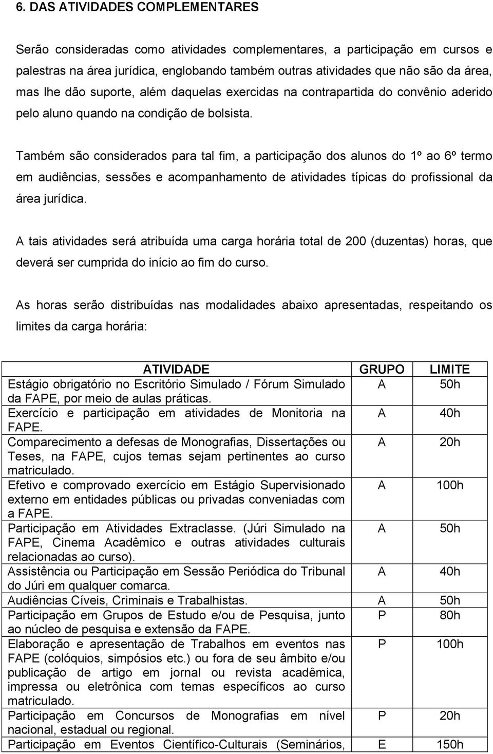 Também são considerados para tal fim, a participação dos alunos do 1º ao 6º termo em audiências, sessões e acompanhamento de atividades típicas do profissional da área jurídica.