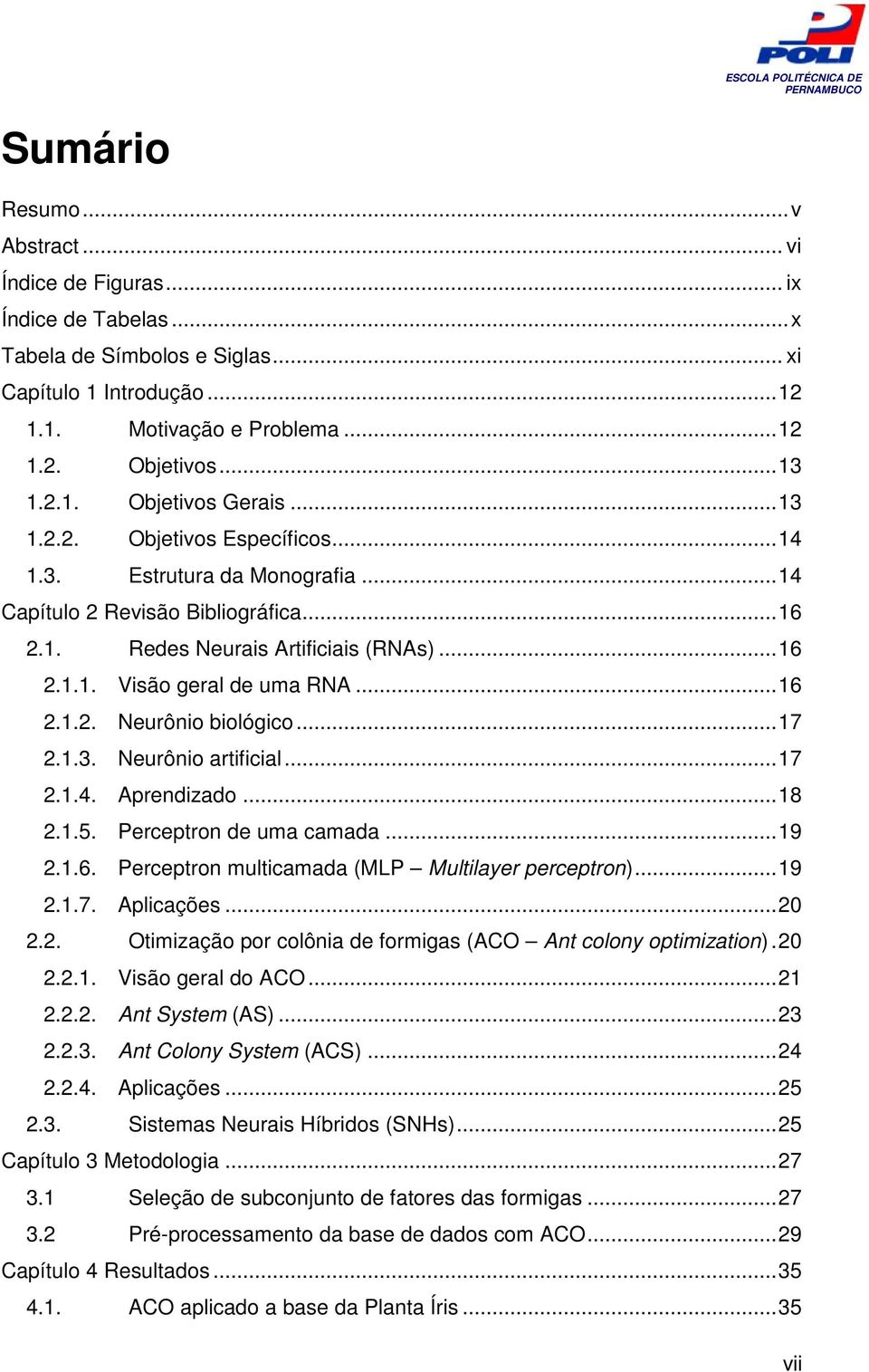 .. 16 2.1.2. Neurônio biológico... 17 2.1.3. Neurônio artificial... 17 2.1.4. Aprendizado... 18 2.1.5. Perceptron de uma camada... 19 2.1.6. Perceptron multicamada (MLP Multilayer perceptron)... 19 2.1.7. Aplicações.