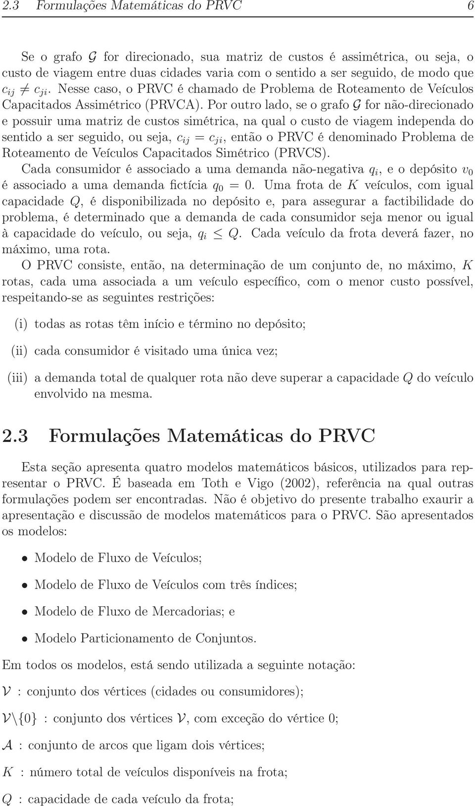 Por outro lado, se o grafo G for não-direcionado e possuir uma matriz de custos simétrica, na qual o custo de viagem independa do sentido a ser seguido, ou seja, c ij = c ji, então o PRVC é