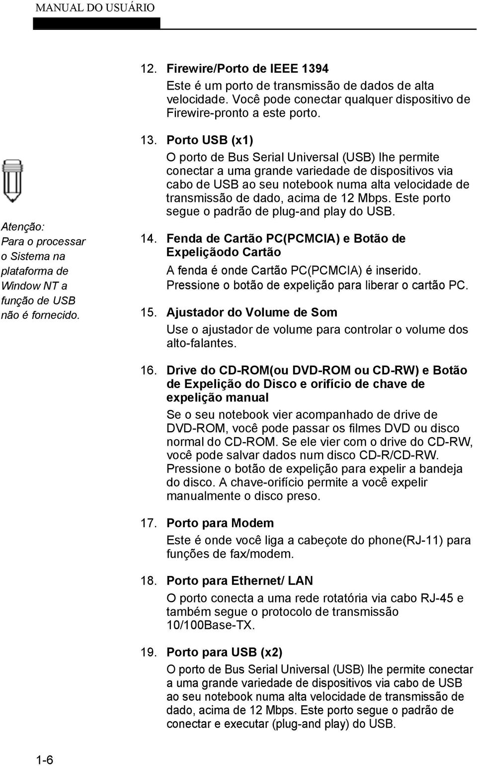 Porto USB (x1) O porto de Bus Serial Universal (USB) lhe permite conectar a uma grande variedade de dispositivos via cabo de USB ao seu notebook numa alta velocidade de transmissão de dado, acima de