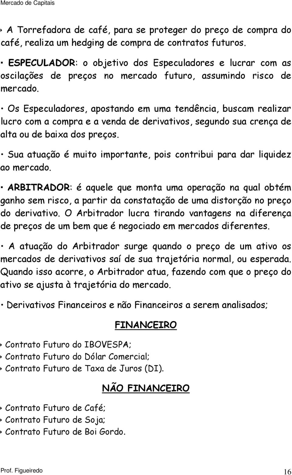 Os Especuladores, apostando em uma tendência, buscam realizar lucro com a compra e a venda de derivativos, segundo sua crença de alta ou de baixa dos preços.