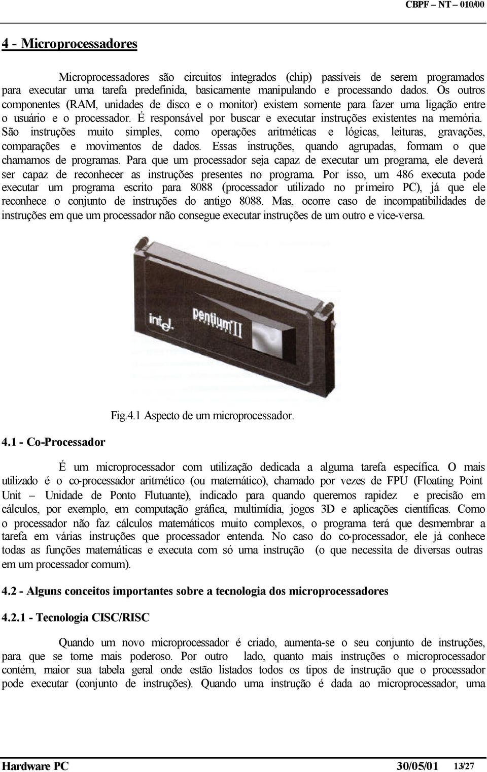 São instruções muito simples, como operações aritméticas e lógicas, leituras, gravações, comparações e movimentos de dados. Essas instruções, quando agrupadas, formam o que chamamos de programas.