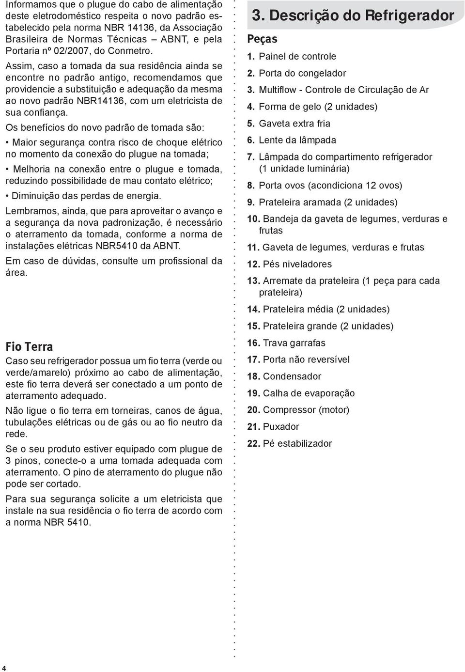 Assim, caso a tomada da sua residência ainda se encontre no padrão antigo, recomendamos que providencie a substituição e adequação da mesma ao novo padrão NBR14136, com um eletricista de sua