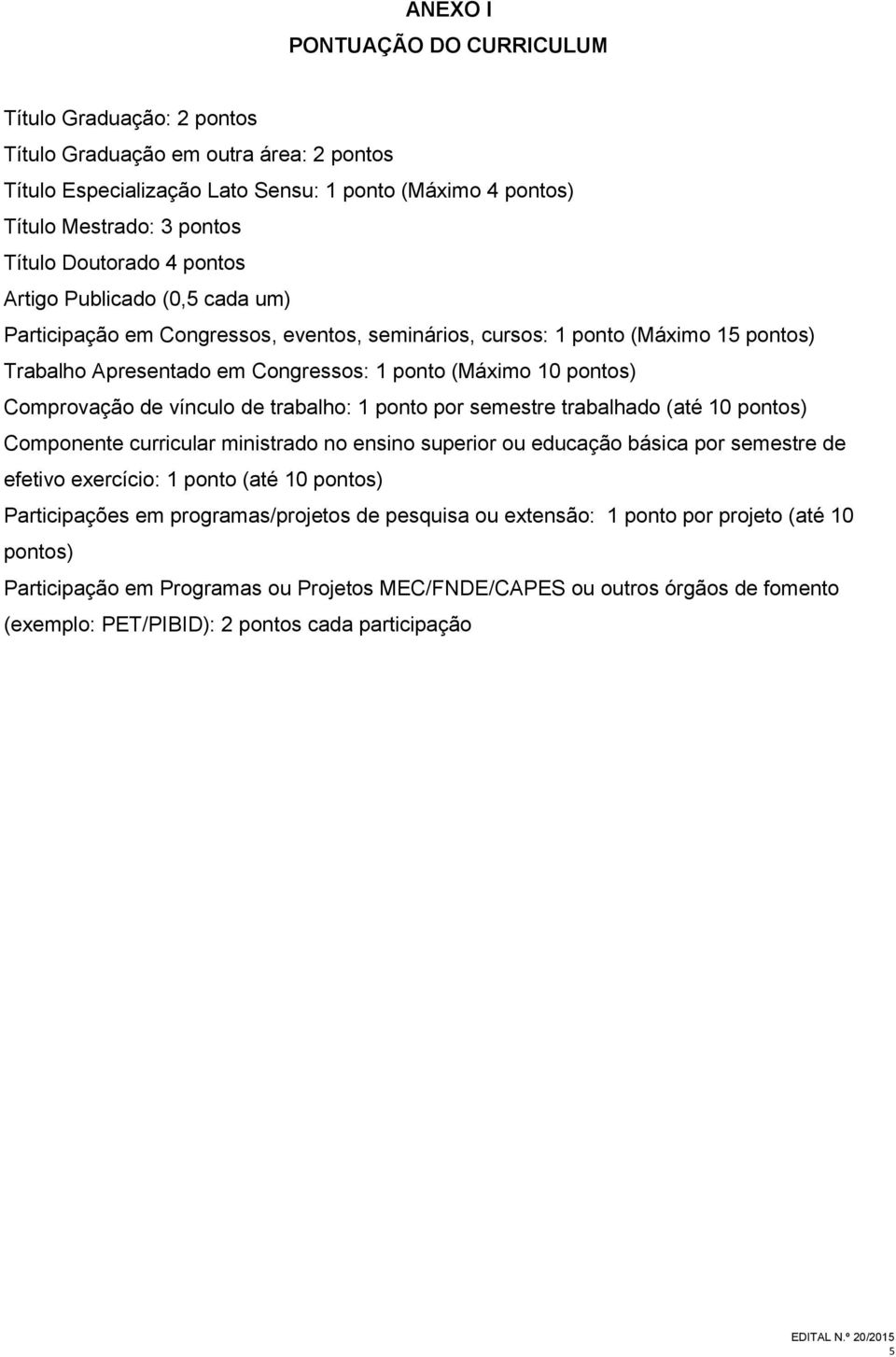 Comprovação de vínculo de trabalho: 1 ponto por semestre trabalhado (até 10 pontos) Componente curricular ministrado no ensino superior ou educação básica por semestre de efetivo exercício: 1 ponto