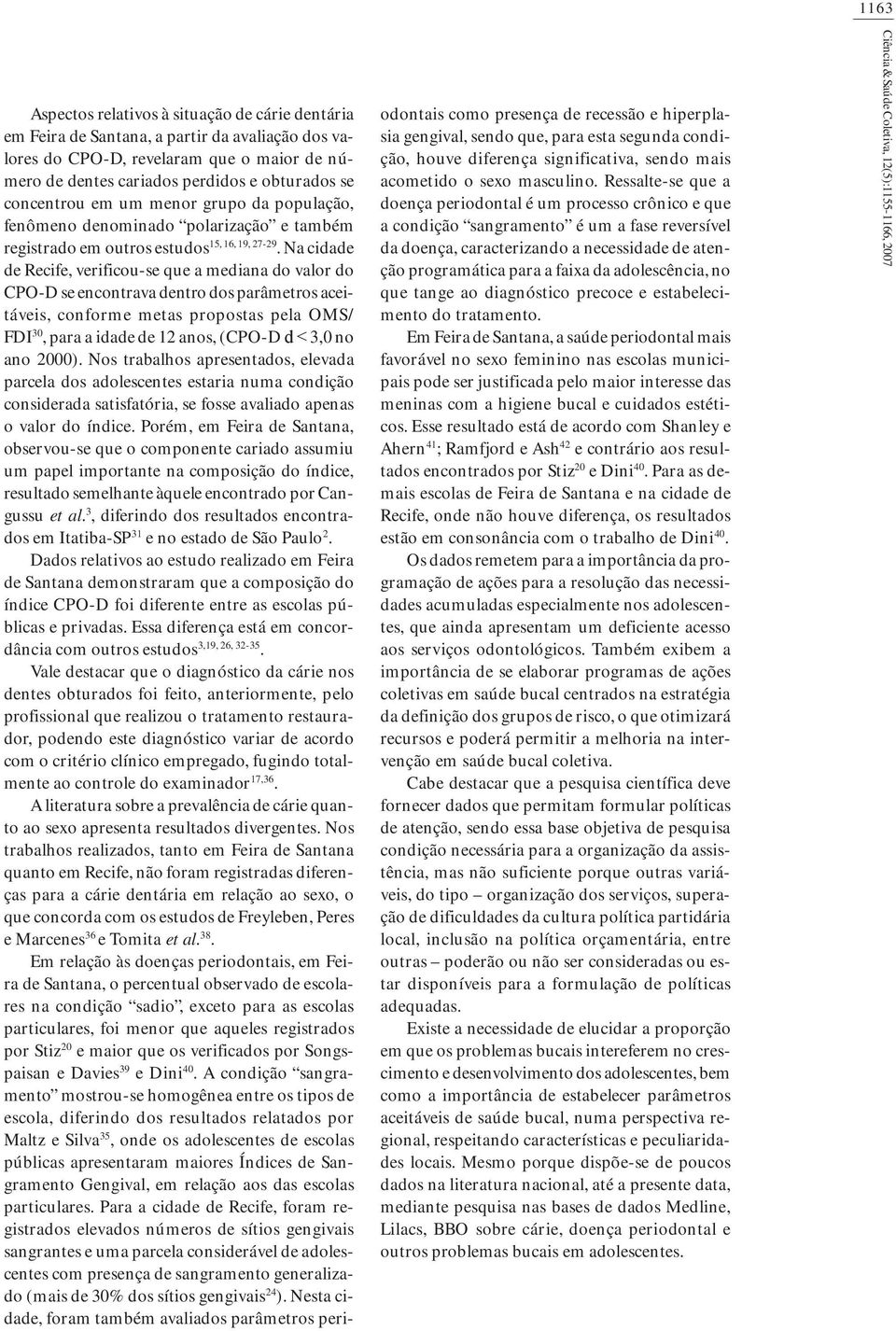 Na cidade de Recife, verificouse que a mediaa do valor do CPOD se ecotrava detro dos parâmetros aceitáveis, coforme metas propostas pela OMS/ FDI 30, para a idade de 2 aos, (CPOD d < 3,0 o ao 2000).