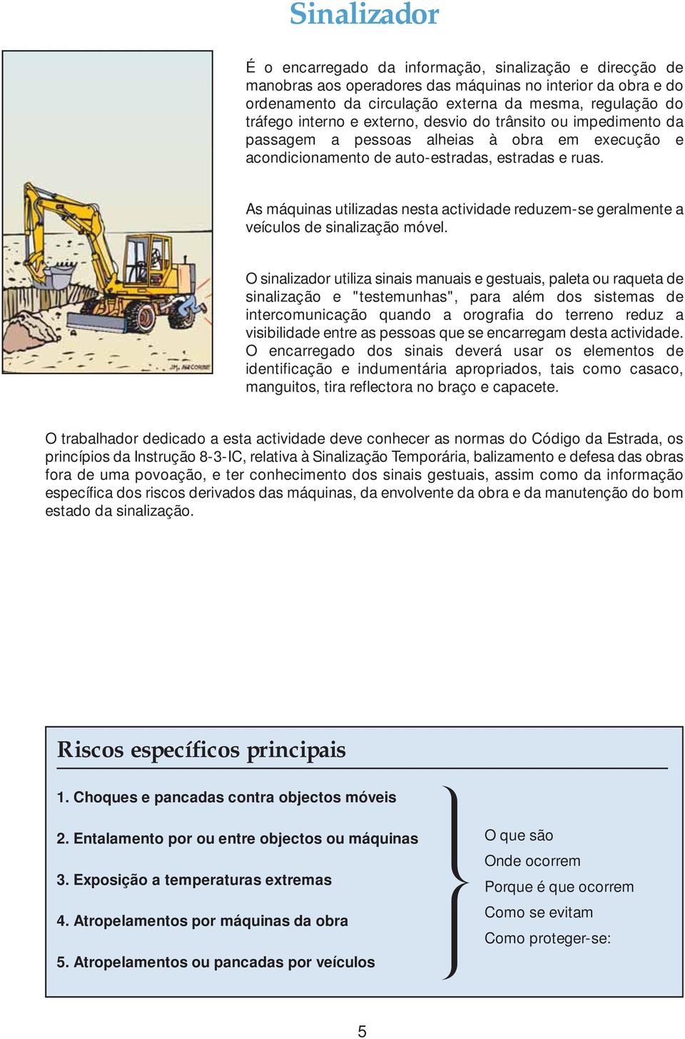 As máquinas utilizadas nesta actividade reduzem-se geralmente a veículos de sinalização móvel.