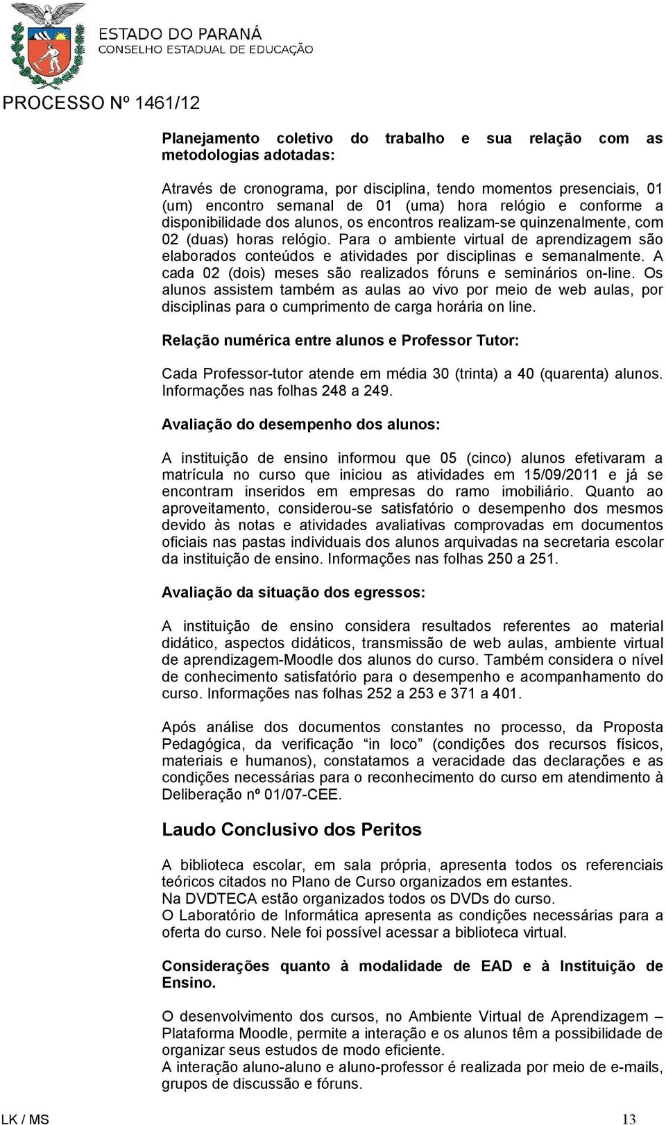 Para o ambiente virtual de aprendizagem são elaborados conteúdos e atividades por disciplinas e semanalmente. A cada 02 (dois) meses são realizados fóruns e seminários on-line.