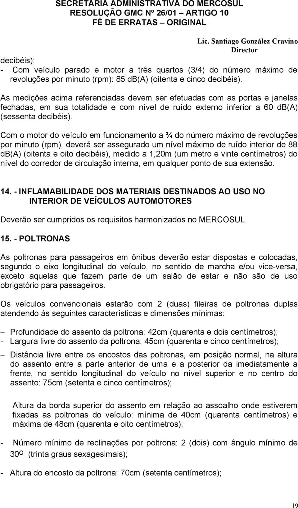 Com o motor do veículo em funcionamento a ¾ do número máximo de revoluções por minuto (rpm), deverá ser assegurado um nível máximo de ruído interior de 88 db(a) (oitenta e oito decibéis), medido a