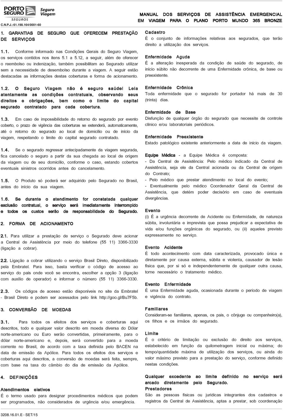 A seguir estão destacadas as informações destas coberturas e forma de acionamento. 1.2. O Seguro Viagem não é seguro saúde!