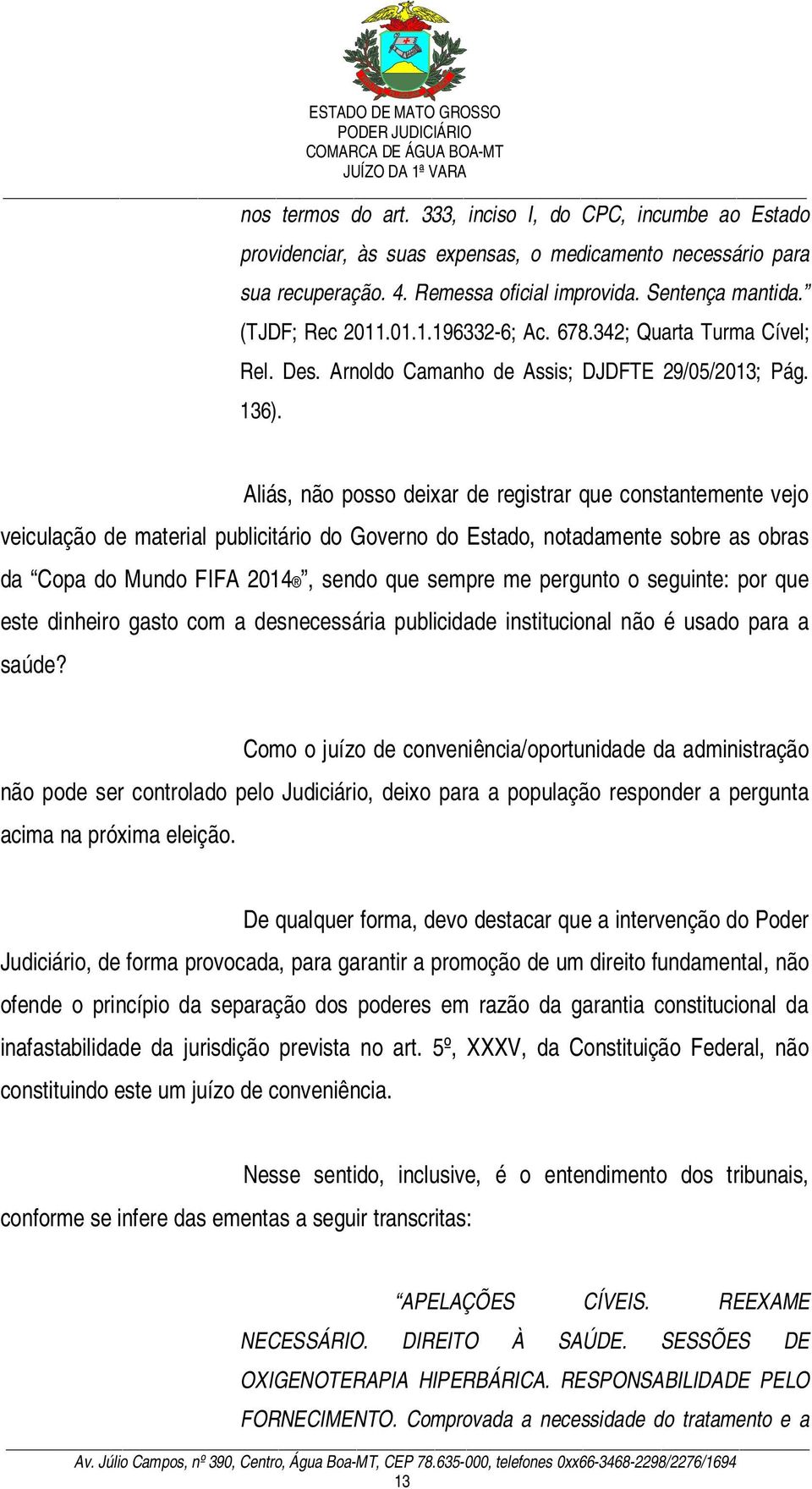 Aliás, não posso deixar de registrar que constantemente vejo veiculação de material publicitário do Governo do Estado, notadamente sobre as obras da Copa do Mundo FIFA 2014, sendo que sempre me