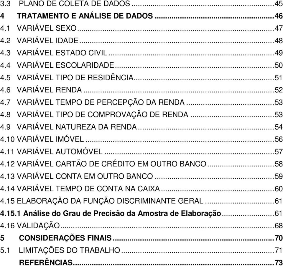 10 VARIÁVEL IMÓVEL...56 4.11 VARIÁVEL AUTOMÓVEL...57 4.12 VARIÁVEL CARTÃO DE CRÉDITO EM OUTRO BANCO...58 4.13 VARIÁVEL CONTA EM OUTRO BANCO...59 4.14 VARIÁVEL TEMPO DE CONTA NA CAIXA...60 4.