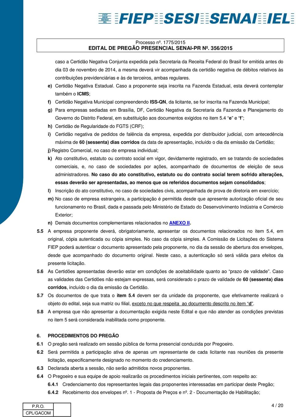 Caso a proponente seja inscrita na Fazenda Estadual, esta deverá contemplar também o ICMS; f) Certidão Negativa Municipal compreendendo ISS-QN, da licitante, se for inscrita na Fazenda Municipal; g)