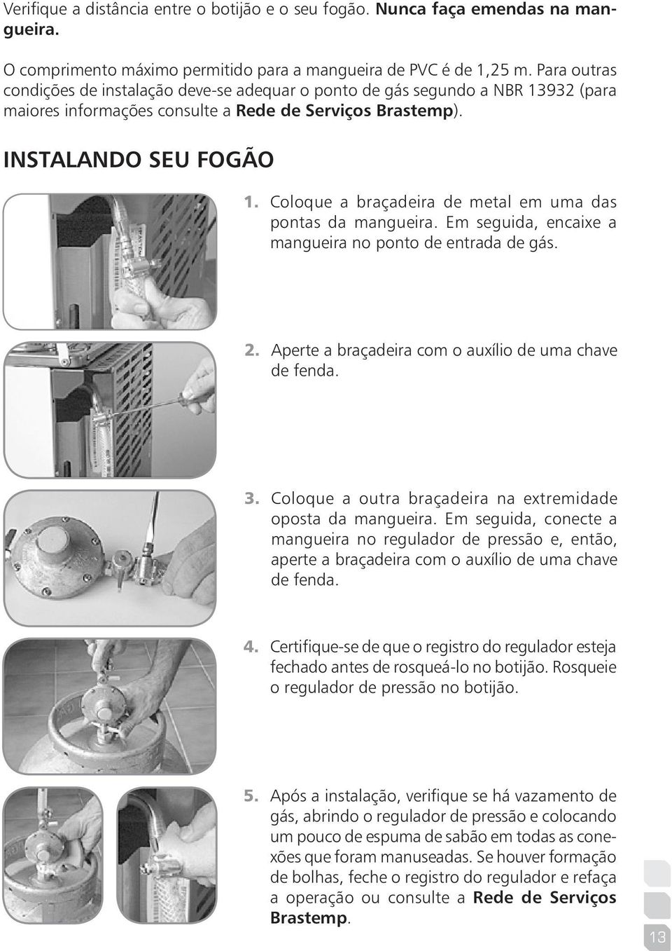 Coloque a braçadeira de metal em uma das pontas da mangueira. Em seguida, encaixe a mangueira no ponto de entrada de gás. 2. Aperte a braçadeira com o auxílio de uma chave de fenda. 3.