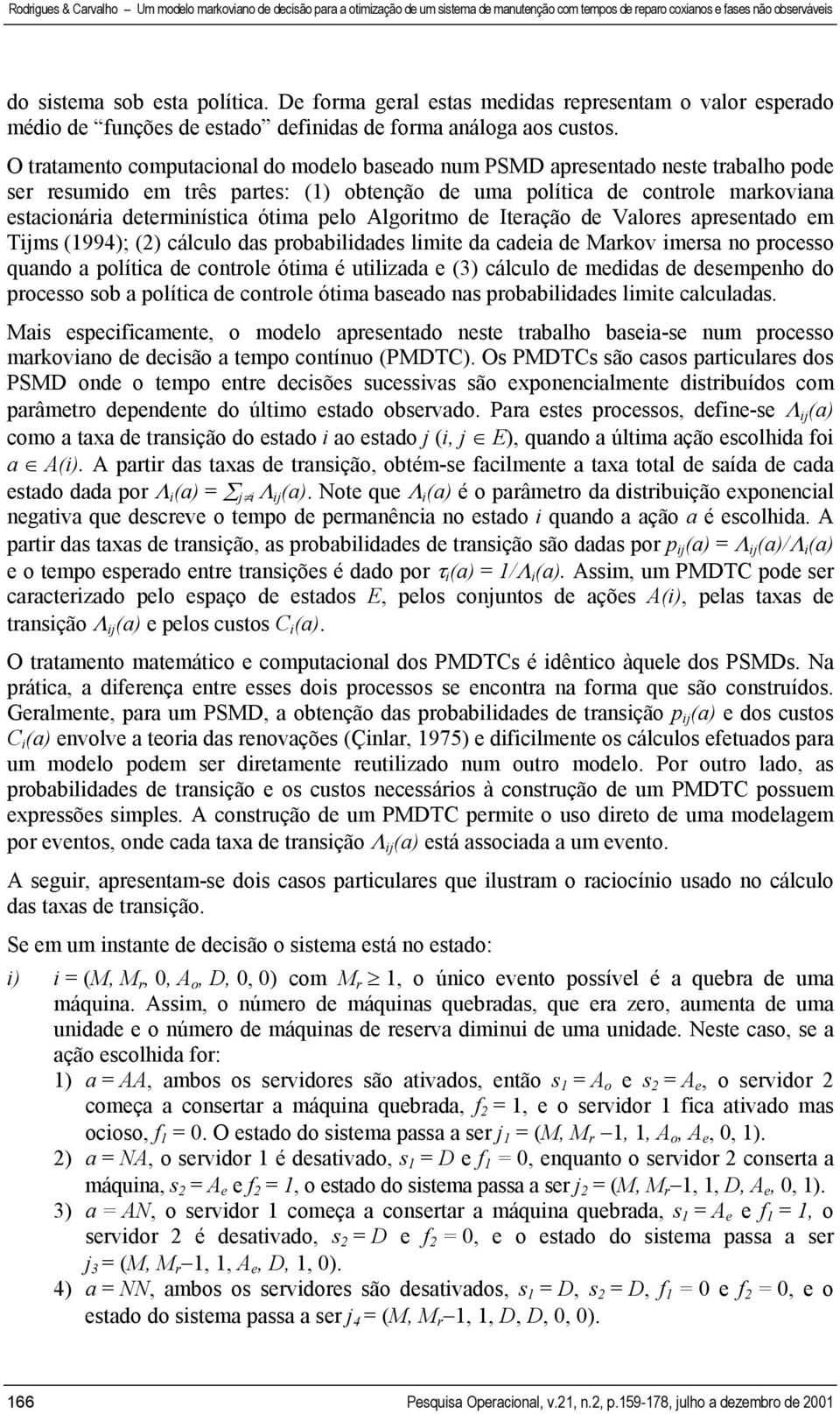 ótima pelo Algoritmo de Iteração de Valores apresentado em Tijms (1994); (2) cálculo das probabilidades limite da cadeia de Markov imersa no processo quando a política de controle ótima é utilizada e