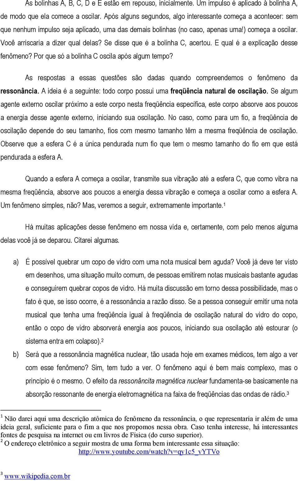 Se disse que é a bolinha C, acertou. E qual é a explicação desse fenômeno? Por que só a bolinha C oscila após algum tempo?