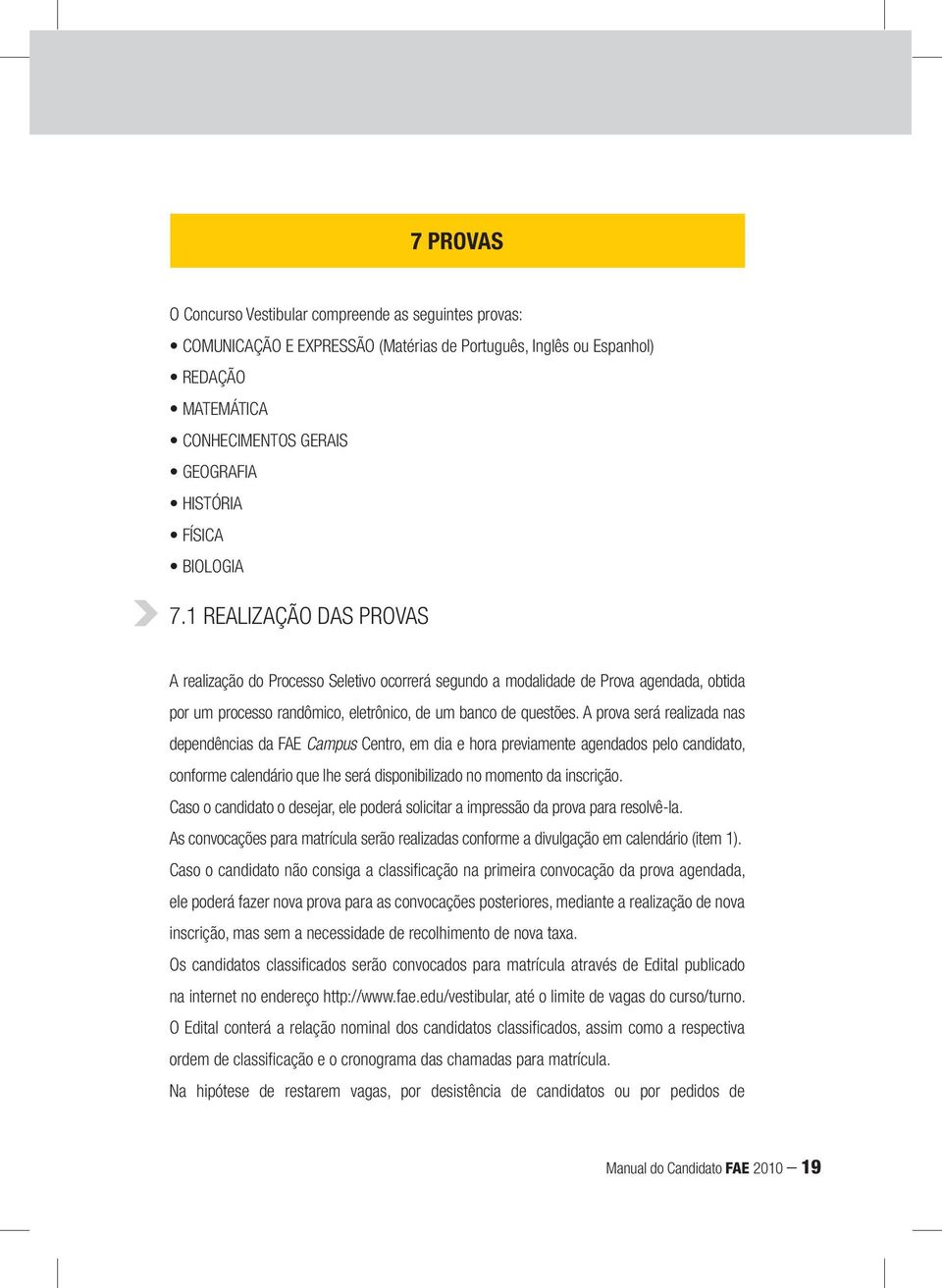 A prova será realizada nas dependências da FAE Campus Centro, em dia e hora previamente agendados pelo candidato, conforme calendário que lhe será disponibilizado no momento da inscrição.