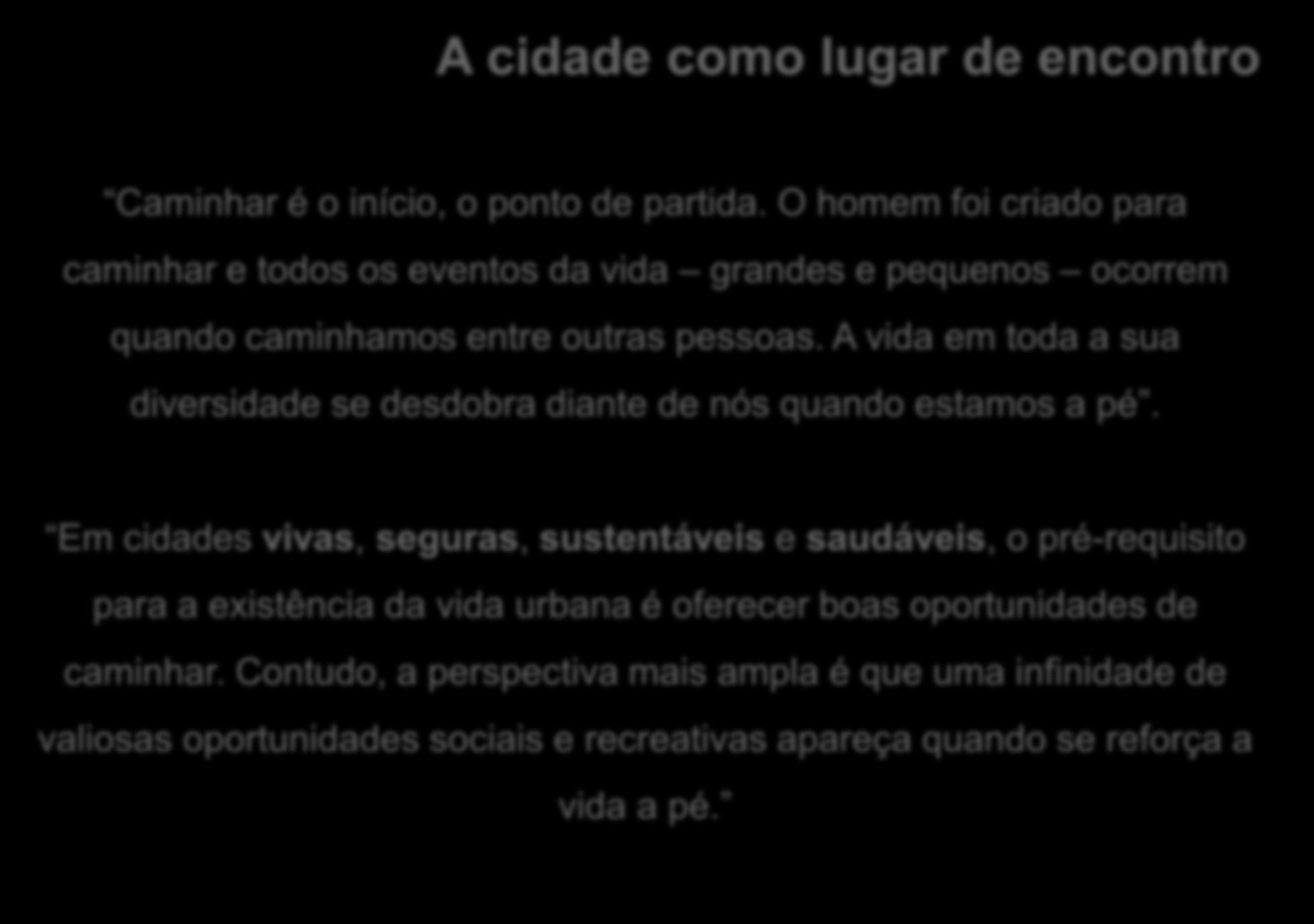 A cidade como lugar de encontro Caminhar é o início, o ponto de partida. O homem foi criado para caminhar e todos os eventos da vida grandes e pequenos ocorrem quando caminhamos entre outras pessoas.