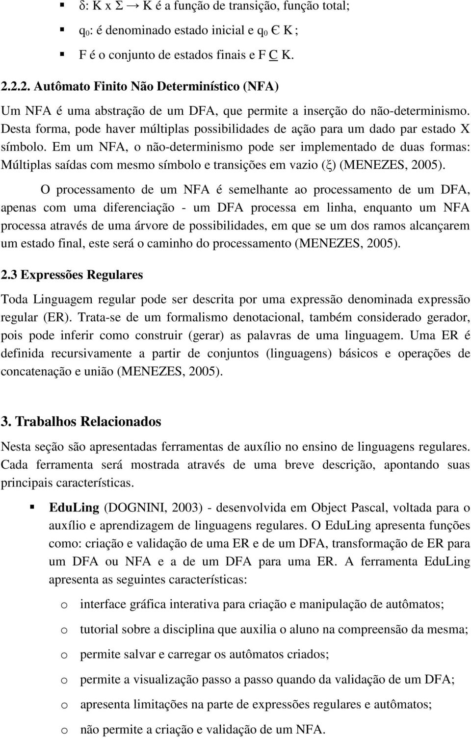 Em um NFA, nã-determinism pde ser implementad de duas frmas: Múltiplas saídas cm mesm símbl e transições em vazi (ξ) (MENEZES, 2005).