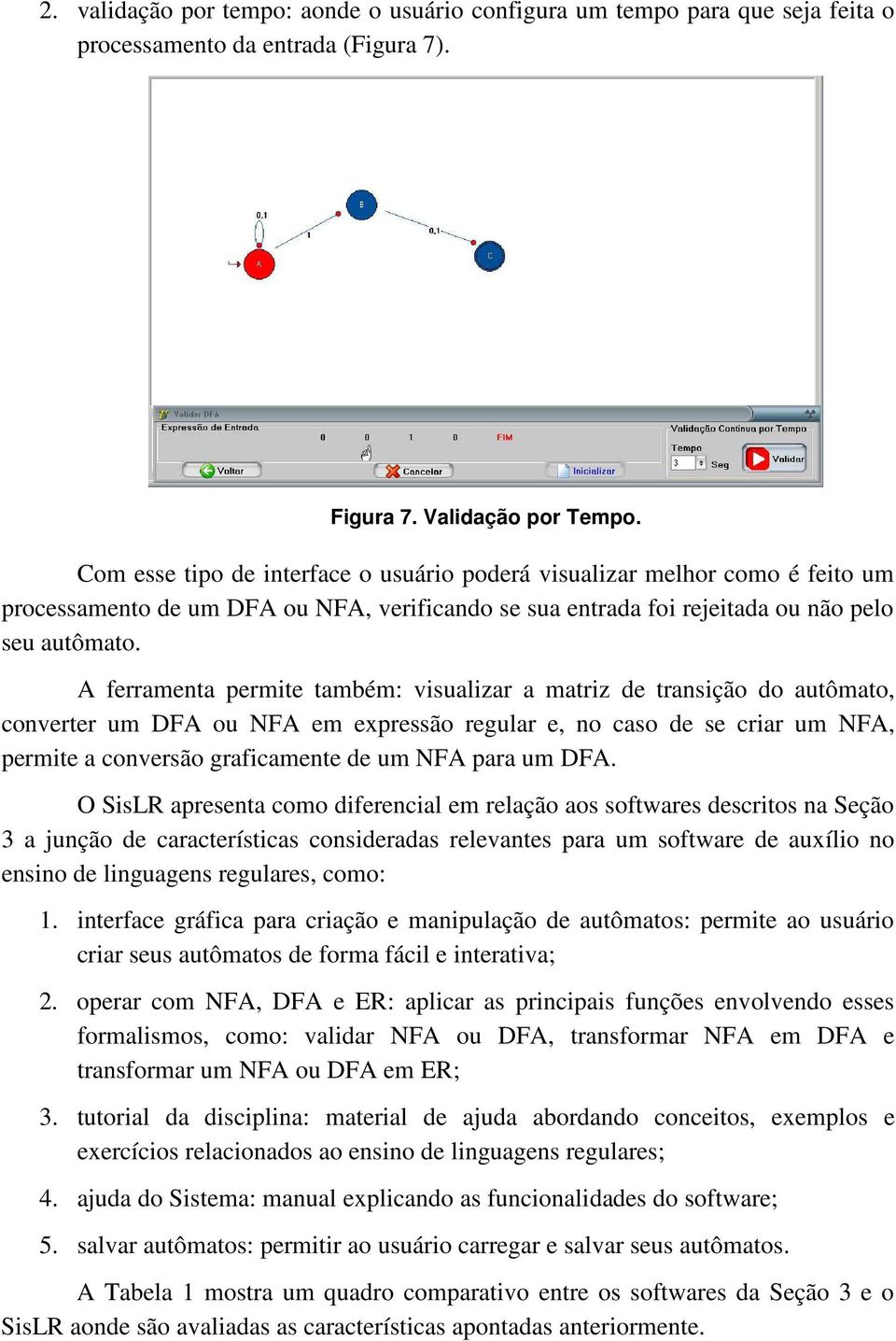 A ferramenta permite também: visualizar a matriz de transiçã d autômat, cnverter um DFA u NFA em expressã regular e, n cas de se criar um NFA, permite a cnversã graficamente de um NFA para um DFA.