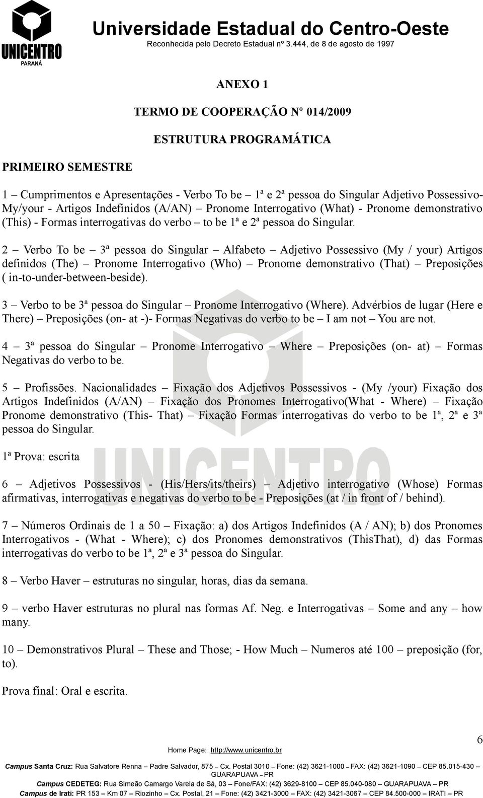 2 Verbo To be 3ª pessoa do Singular Alfabeto Adjetivo Possessivo (My / your) Artigos definidos (The) Pronome Interrogativo (Who) Pronome demonstrativo (That) Preposições ( in-to-under-between-beside).