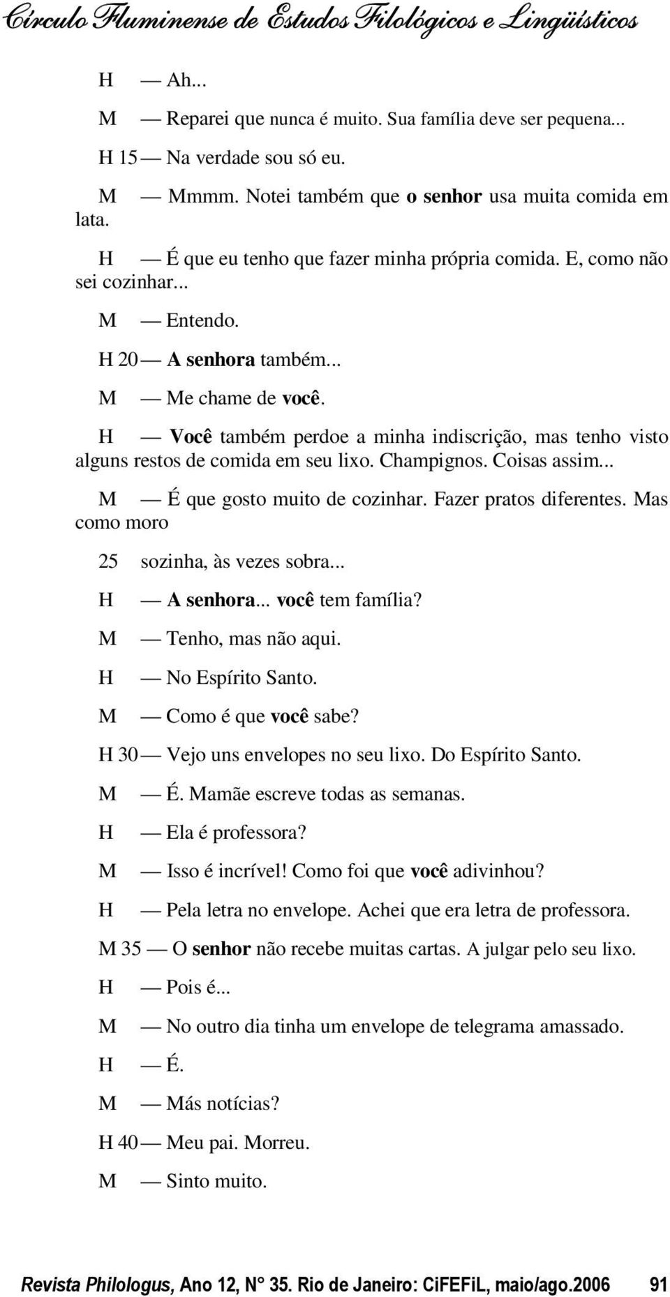 .. É que gosto muito de cozinhar. Fazer pratos diferentes. as como moro 25 sozinha, às vezes sobra... A senhora... você tem família? Tenho, mas não aqui. No Espírito Santo. Como é que você sabe?