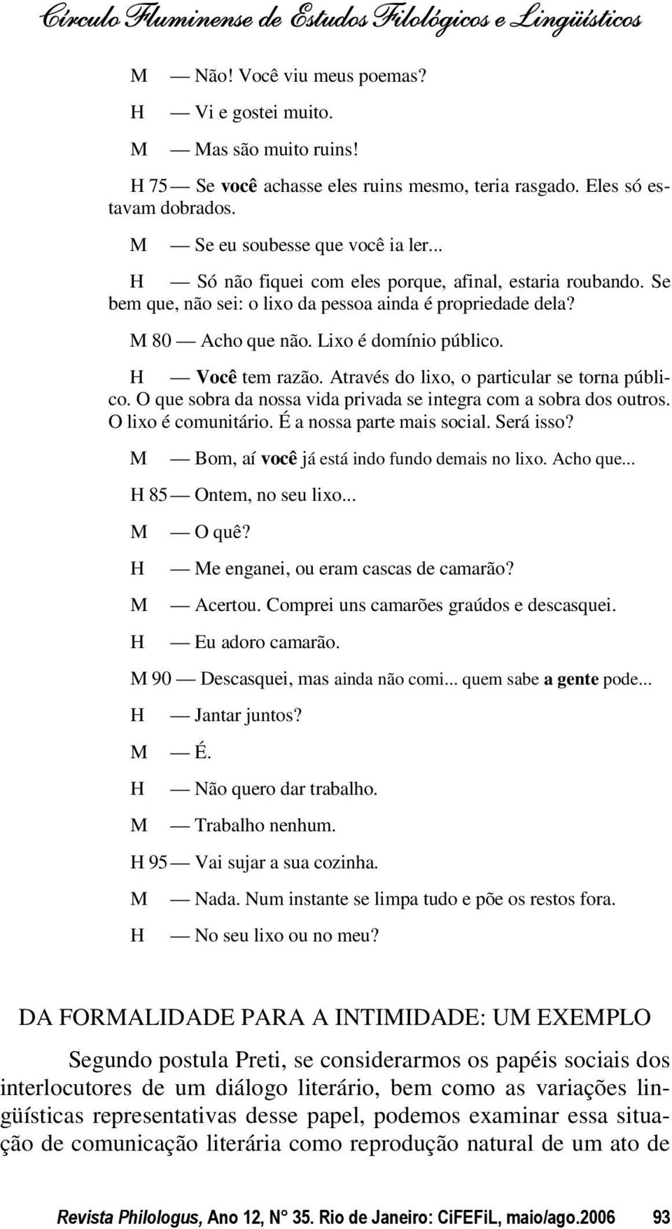 Através do lixo, o particular se torna público. O que sobra da nossa vida privada se integra com a sobra dos outros. O lixo é comunitário. É a nossa parte mais social. Será isso?