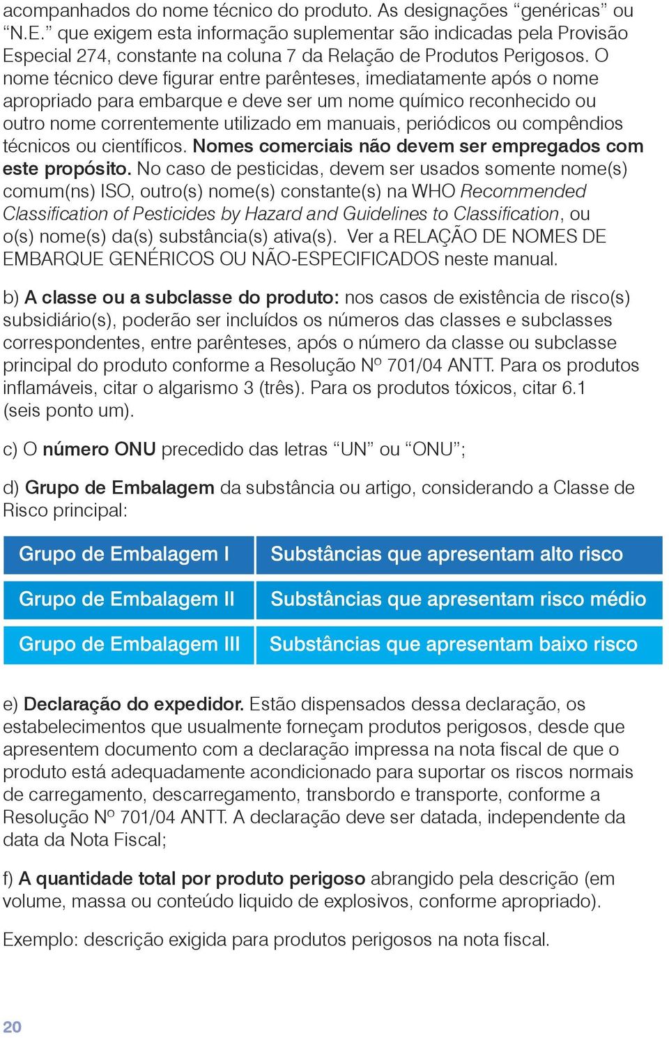 O nome técnico deve figurar entre parênteses, imediatamente após o nome apropriado para embarque e deve ser um nome químico reconhecido ou outro nome correntemente utilizado em manuais, periódicos ou