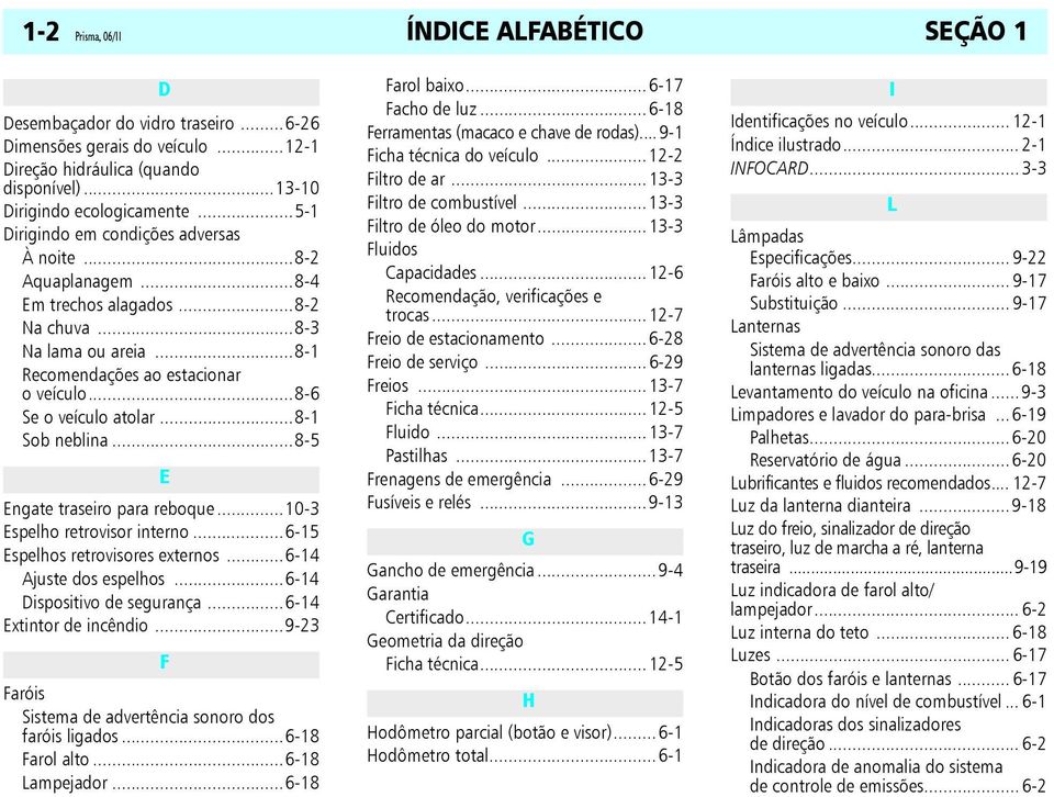 ..8-1 Sob neblina...8-5 E Engate traseiro para reboque...10-3 Espelho retrovisor interno...6-15 Espelhos retrovisores externos...6-14 Ajuste dos espelhos...6-14 Dispositivo de segurança.
