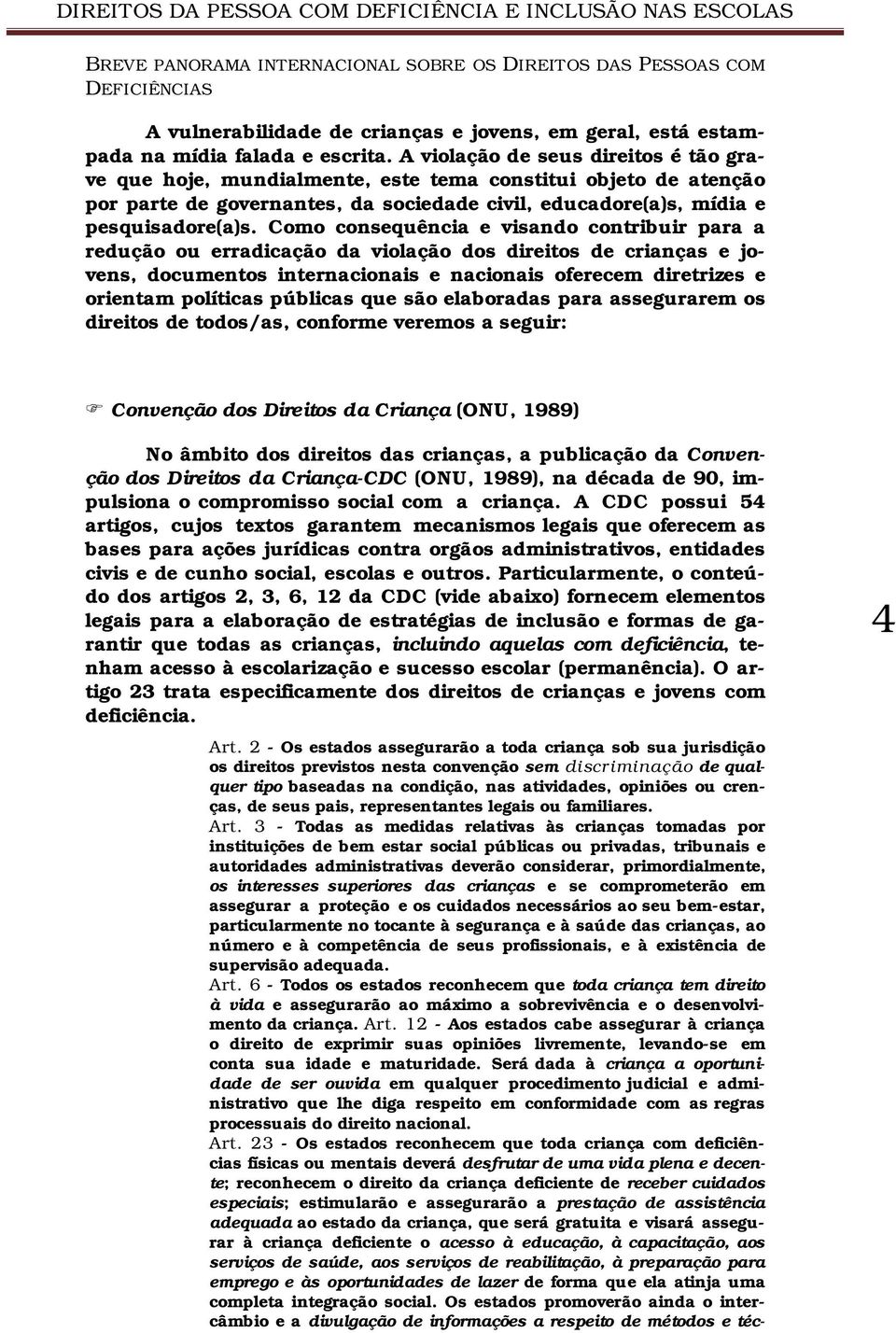 Como consequência e visando contribuir para a redução ou erradicação da violação dos direitos de crianças e jovens, documentos internacionais e nacionais oferecem diretrizes e orientam políticas